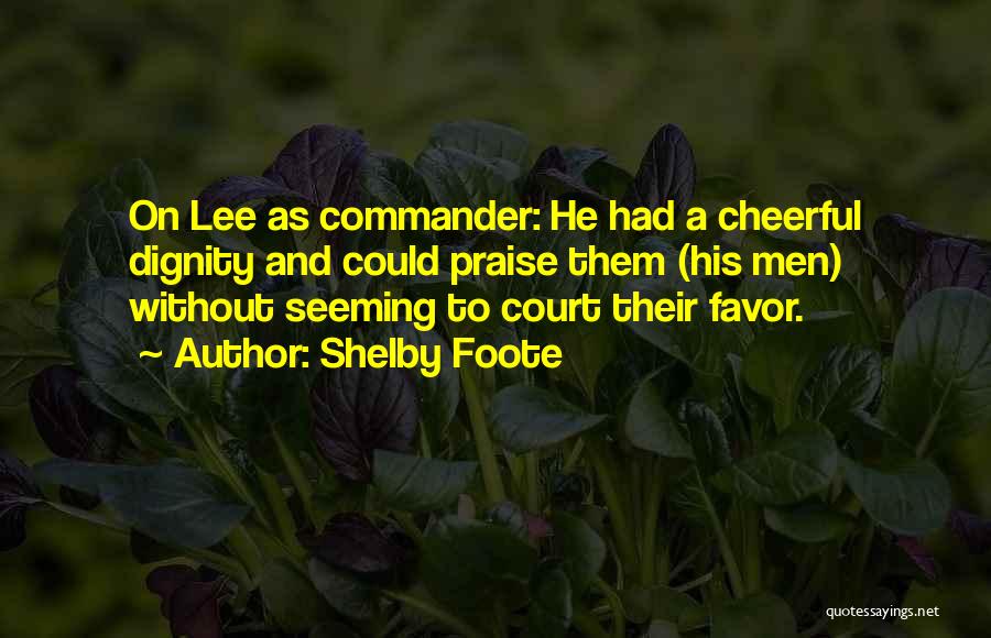 Shelby Foote Quotes: On Lee As Commander: He Had A Cheerful Dignity And Could Praise Them (his Men) Without Seeming To Court Their