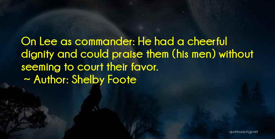 Shelby Foote Quotes: On Lee As Commander: He Had A Cheerful Dignity And Could Praise Them (his Men) Without Seeming To Court Their