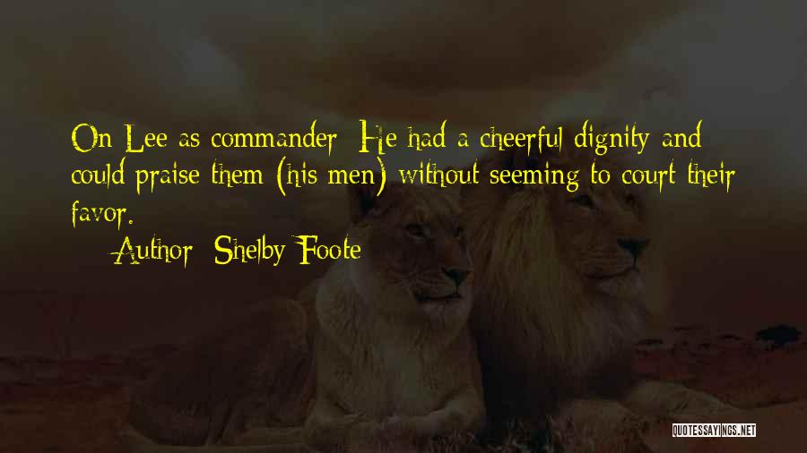 Shelby Foote Quotes: On Lee As Commander: He Had A Cheerful Dignity And Could Praise Them (his Men) Without Seeming To Court Their