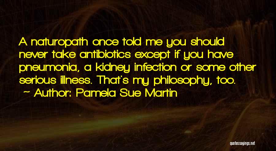 Pamela Sue Martin Quotes: A Naturopath Once Told Me You Should Never Take Antibiotics Except If You Have Pneumonia, A Kidney Infection Or Some