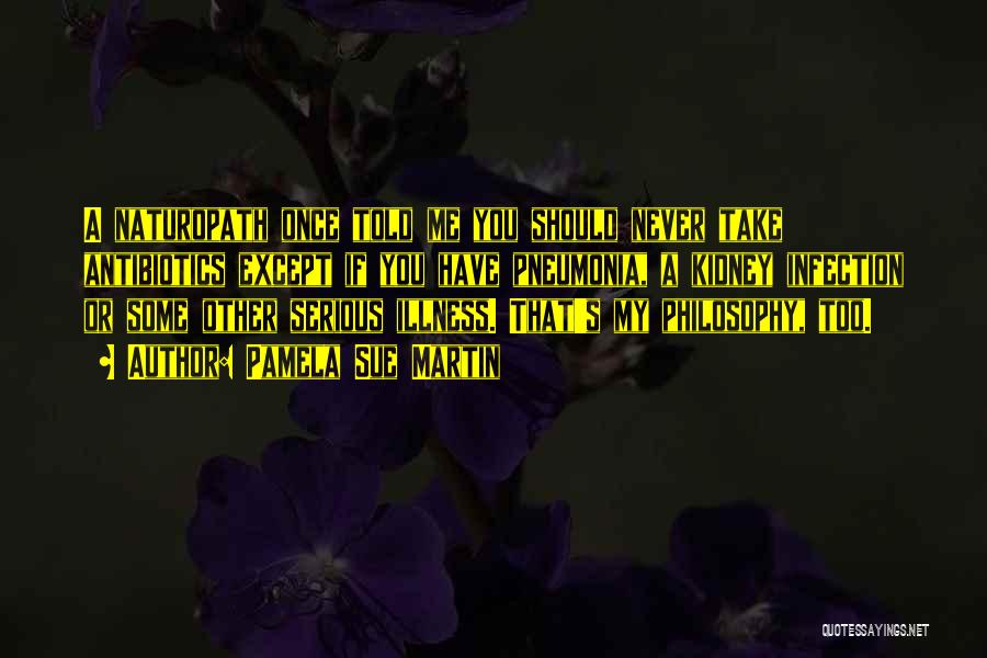 Pamela Sue Martin Quotes: A Naturopath Once Told Me You Should Never Take Antibiotics Except If You Have Pneumonia, A Kidney Infection Or Some