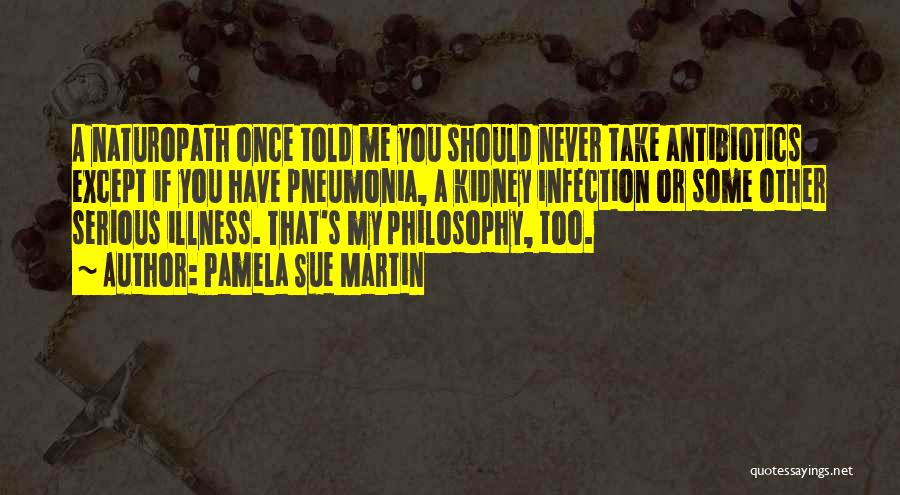 Pamela Sue Martin Quotes: A Naturopath Once Told Me You Should Never Take Antibiotics Except If You Have Pneumonia, A Kidney Infection Or Some