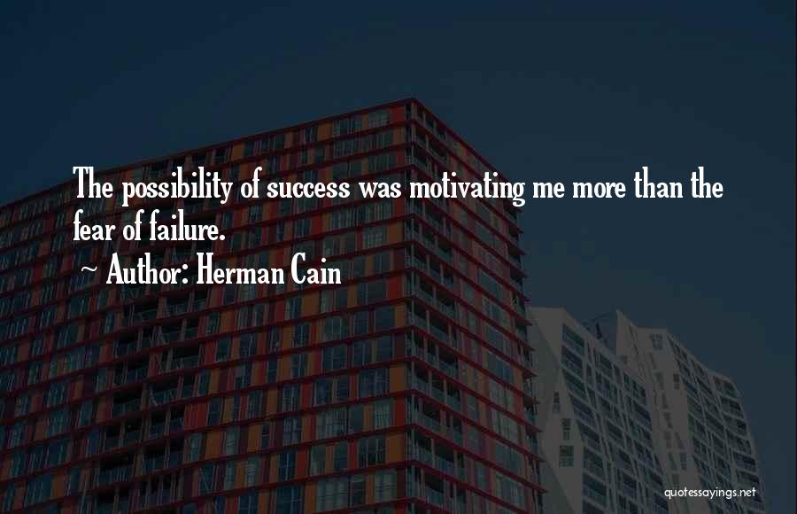 Herman Cain Quotes: The Possibility Of Success Was Motivating Me More Than The Fear Of Failure.