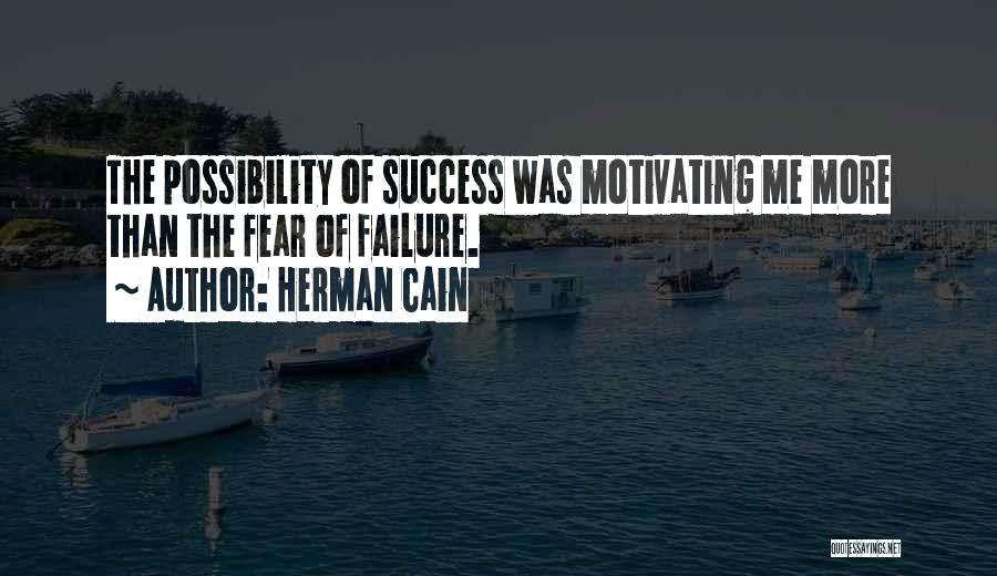 Herman Cain Quotes: The Possibility Of Success Was Motivating Me More Than The Fear Of Failure.