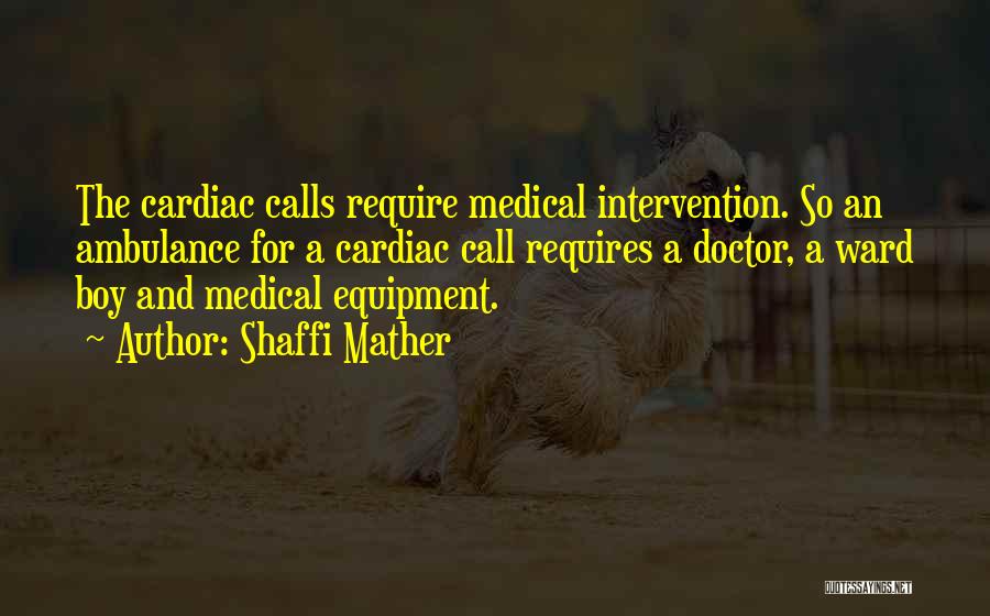 Shaffi Mather Quotes: The Cardiac Calls Require Medical Intervention. So An Ambulance For A Cardiac Call Requires A Doctor, A Ward Boy And