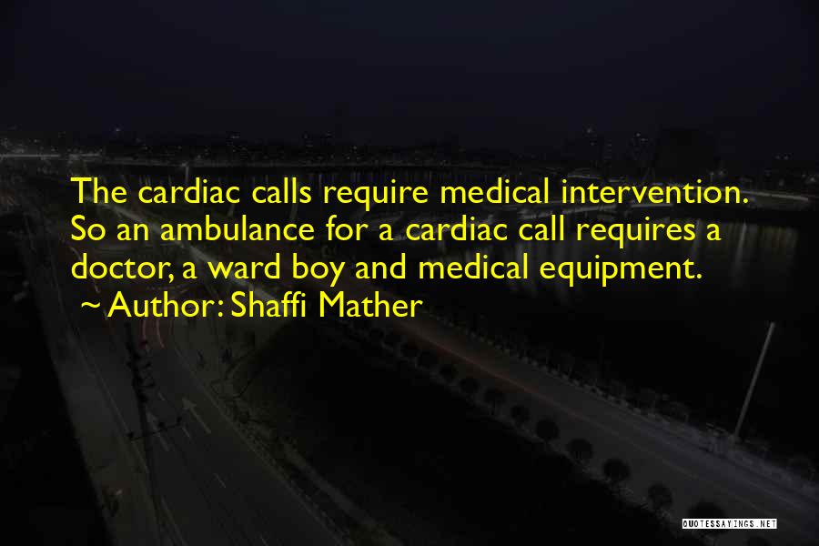 Shaffi Mather Quotes: The Cardiac Calls Require Medical Intervention. So An Ambulance For A Cardiac Call Requires A Doctor, A Ward Boy And