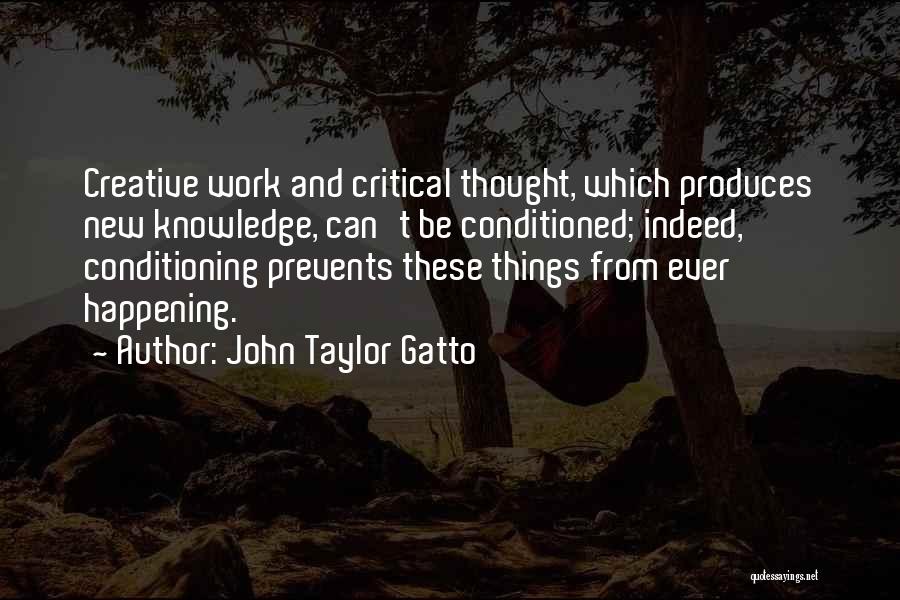 John Taylor Gatto Quotes: Creative Work And Critical Thought, Which Produces New Knowledge, Can't Be Conditioned; Indeed, Conditioning Prevents These Things From Ever Happening.