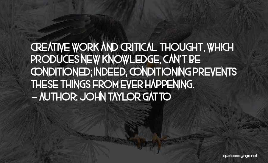 John Taylor Gatto Quotes: Creative Work And Critical Thought, Which Produces New Knowledge, Can't Be Conditioned; Indeed, Conditioning Prevents These Things From Ever Happening.