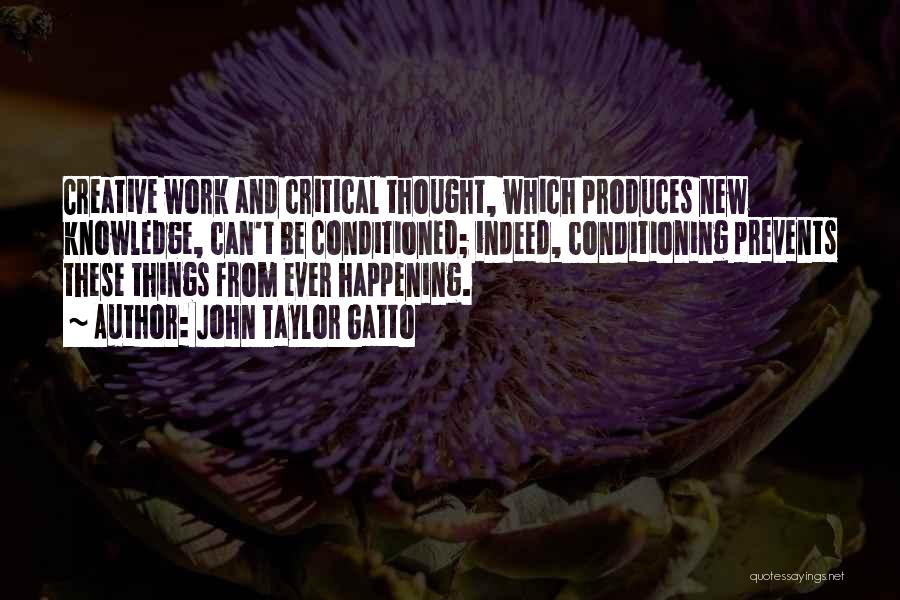 John Taylor Gatto Quotes: Creative Work And Critical Thought, Which Produces New Knowledge, Can't Be Conditioned; Indeed, Conditioning Prevents These Things From Ever Happening.