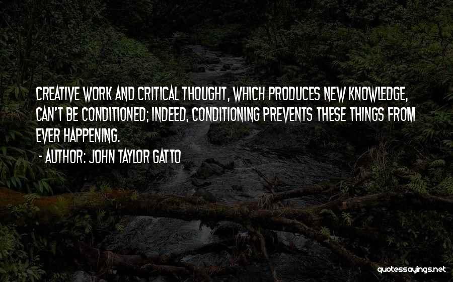 John Taylor Gatto Quotes: Creative Work And Critical Thought, Which Produces New Knowledge, Can't Be Conditioned; Indeed, Conditioning Prevents These Things From Ever Happening.