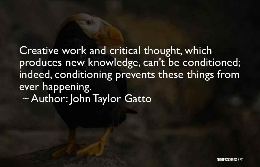 John Taylor Gatto Quotes: Creative Work And Critical Thought, Which Produces New Knowledge, Can't Be Conditioned; Indeed, Conditioning Prevents These Things From Ever Happening.