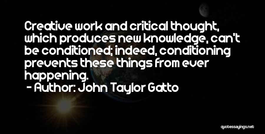 John Taylor Gatto Quotes: Creative Work And Critical Thought, Which Produces New Knowledge, Can't Be Conditioned; Indeed, Conditioning Prevents These Things From Ever Happening.