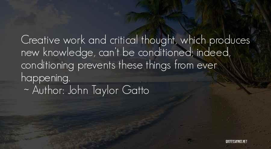 John Taylor Gatto Quotes: Creative Work And Critical Thought, Which Produces New Knowledge, Can't Be Conditioned; Indeed, Conditioning Prevents These Things From Ever Happening.