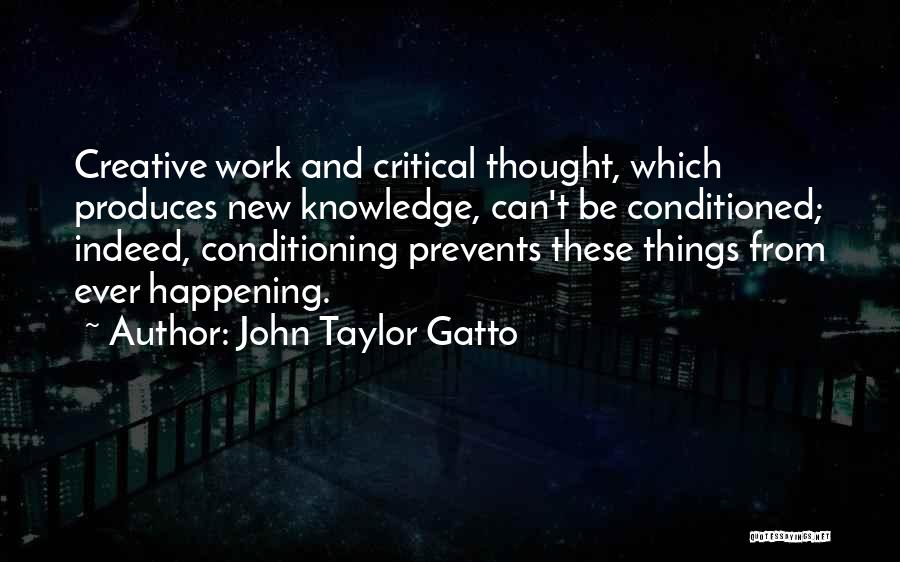 John Taylor Gatto Quotes: Creative Work And Critical Thought, Which Produces New Knowledge, Can't Be Conditioned; Indeed, Conditioning Prevents These Things From Ever Happening.