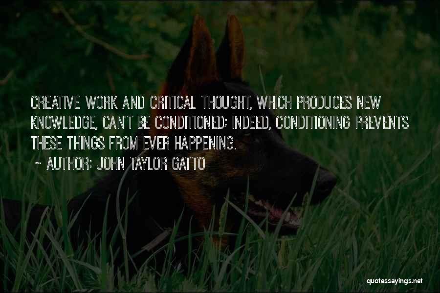 John Taylor Gatto Quotes: Creative Work And Critical Thought, Which Produces New Knowledge, Can't Be Conditioned; Indeed, Conditioning Prevents These Things From Ever Happening.