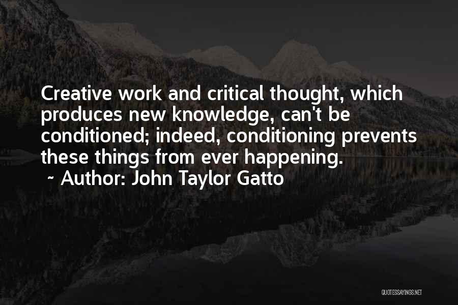 John Taylor Gatto Quotes: Creative Work And Critical Thought, Which Produces New Knowledge, Can't Be Conditioned; Indeed, Conditioning Prevents These Things From Ever Happening.