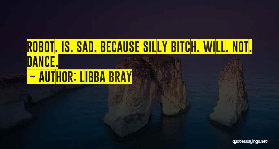 Libba Bray Quotes: Robot. Is. Sad. Because Silly Bitch. Will. Not. Dance.
