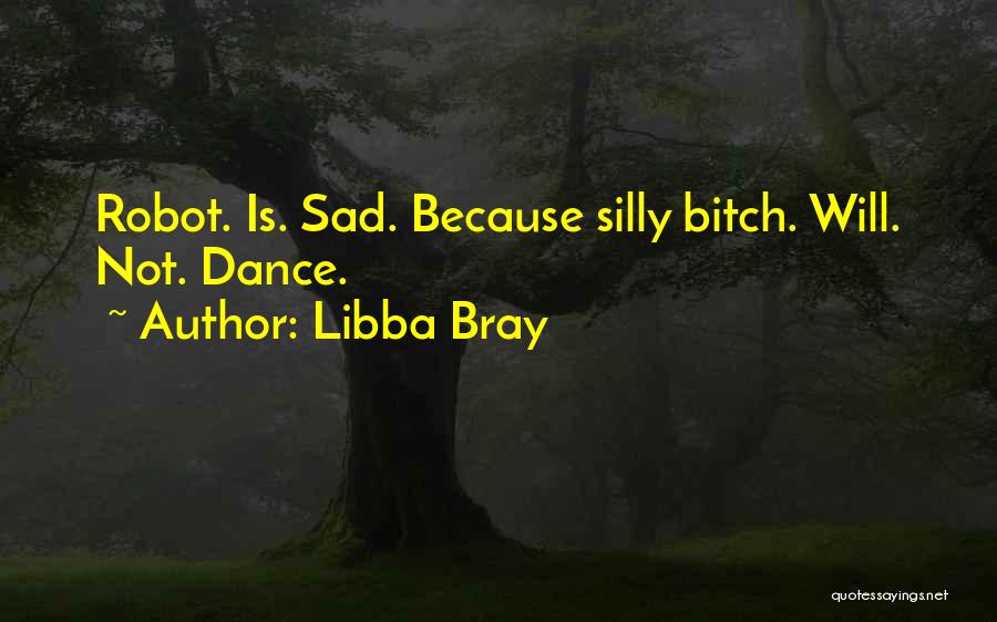 Libba Bray Quotes: Robot. Is. Sad. Because Silly Bitch. Will. Not. Dance.