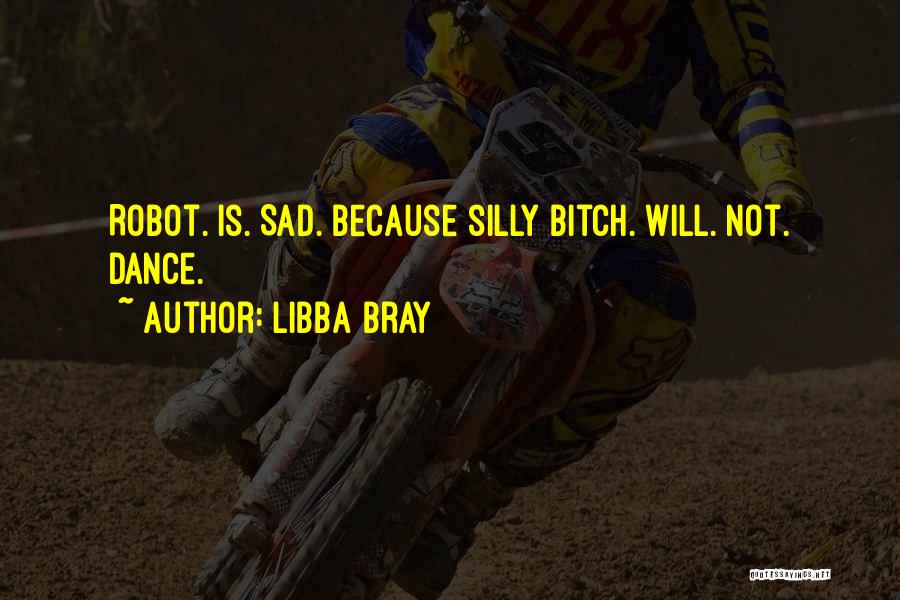 Libba Bray Quotes: Robot. Is. Sad. Because Silly Bitch. Will. Not. Dance.
