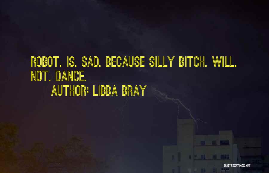 Libba Bray Quotes: Robot. Is. Sad. Because Silly Bitch. Will. Not. Dance.