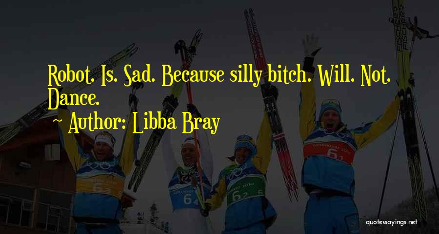 Libba Bray Quotes: Robot. Is. Sad. Because Silly Bitch. Will. Not. Dance.