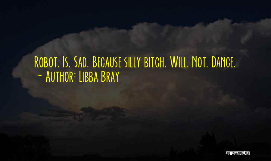 Libba Bray Quotes: Robot. Is. Sad. Because Silly Bitch. Will. Not. Dance.