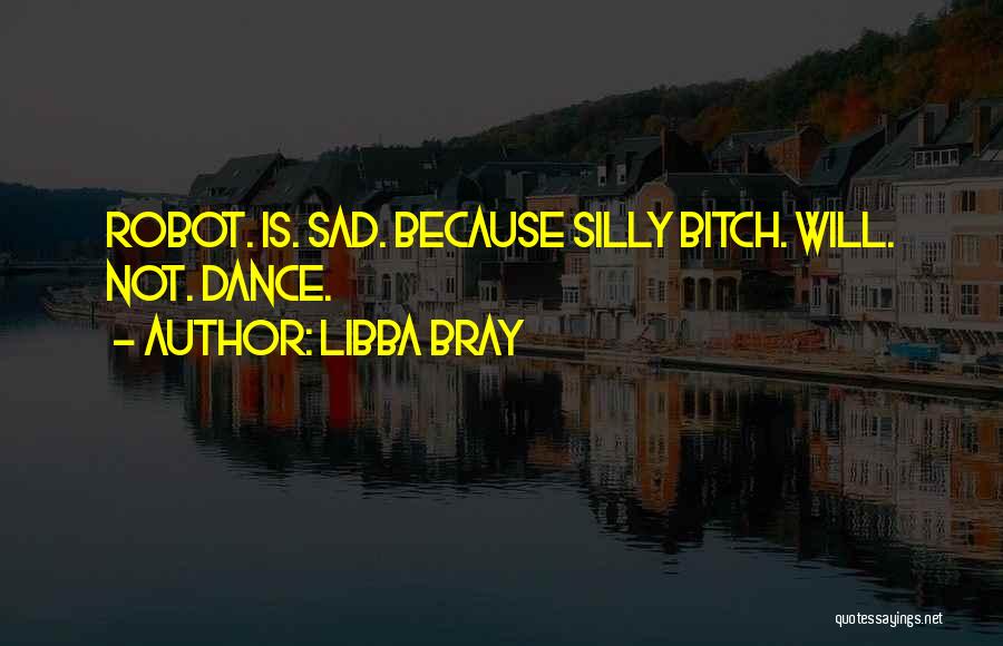 Libba Bray Quotes: Robot. Is. Sad. Because Silly Bitch. Will. Not. Dance.