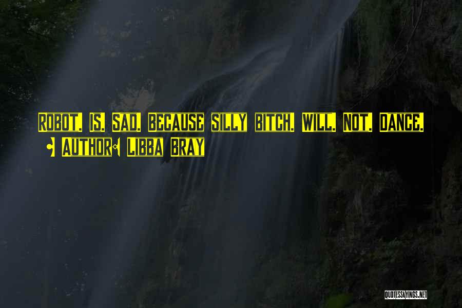 Libba Bray Quotes: Robot. Is. Sad. Because Silly Bitch. Will. Not. Dance.