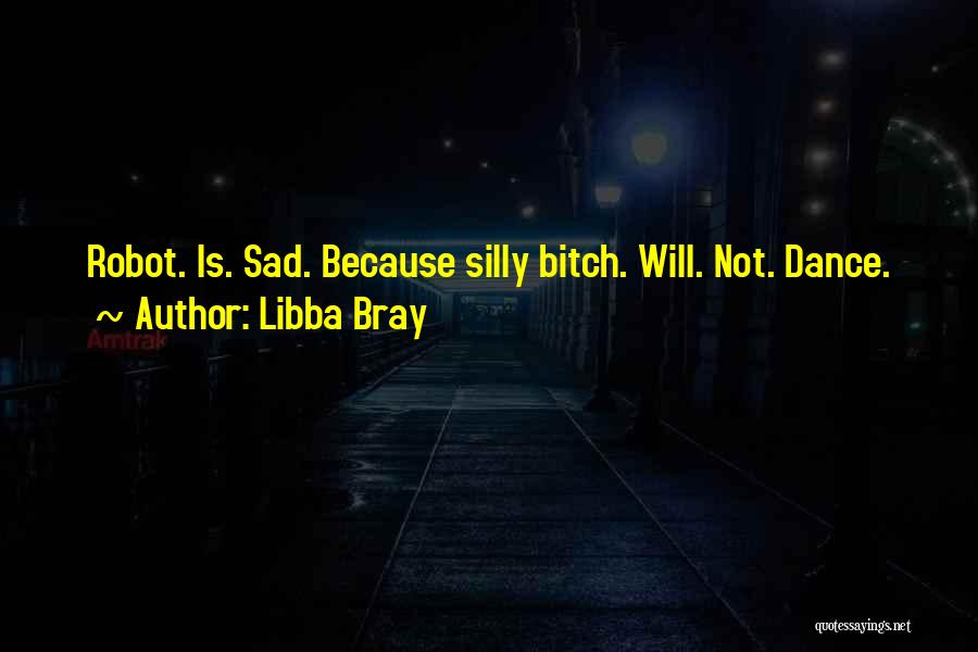 Libba Bray Quotes: Robot. Is. Sad. Because Silly Bitch. Will. Not. Dance.