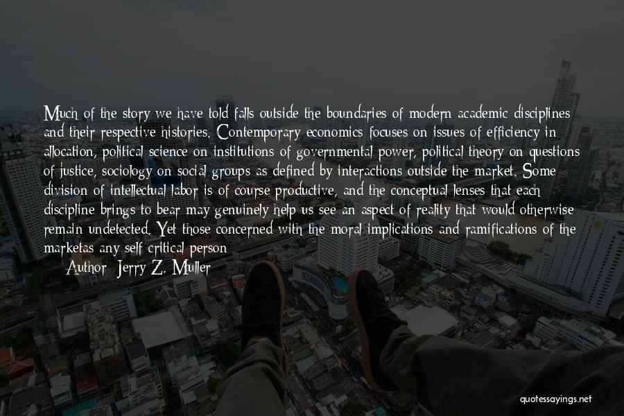 Jerry Z. Muller Quotes: Much Of The Story We Have Told Falls Outside The Boundaries Of Modern Academic Disciplines And Their Respective Histories. Contemporary