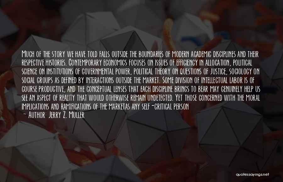 Jerry Z. Muller Quotes: Much Of The Story We Have Told Falls Outside The Boundaries Of Modern Academic Disciplines And Their Respective Histories. Contemporary