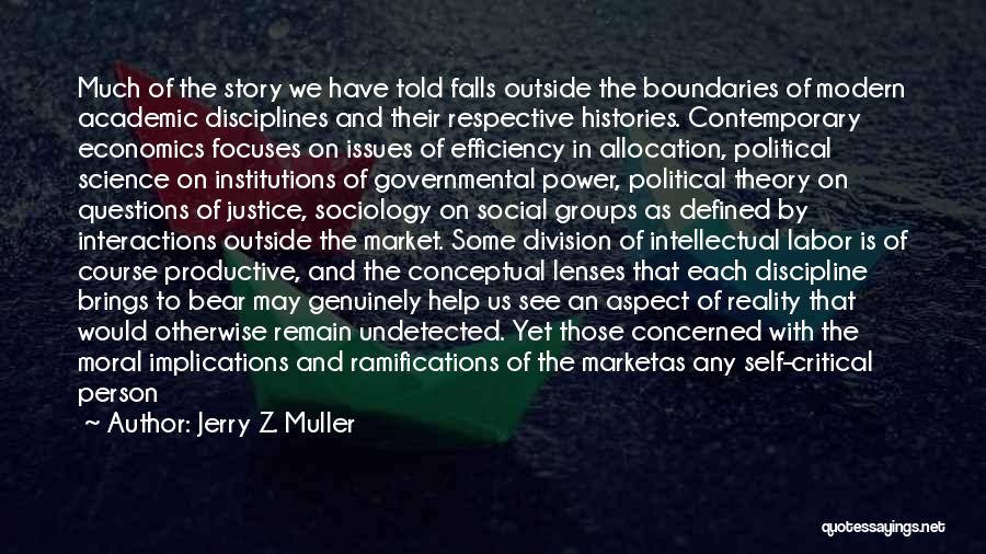 Jerry Z. Muller Quotes: Much Of The Story We Have Told Falls Outside The Boundaries Of Modern Academic Disciplines And Their Respective Histories. Contemporary