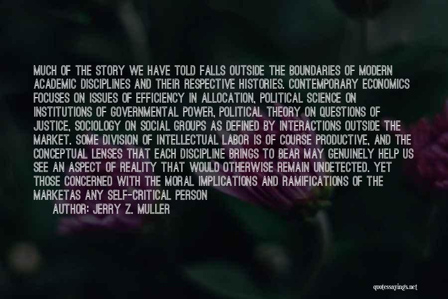 Jerry Z. Muller Quotes: Much Of The Story We Have Told Falls Outside The Boundaries Of Modern Academic Disciplines And Their Respective Histories. Contemporary