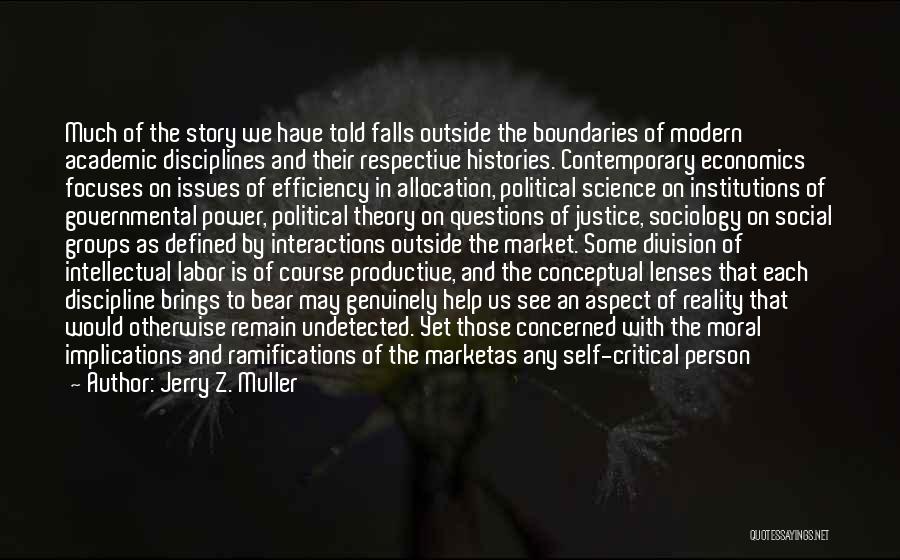 Jerry Z. Muller Quotes: Much Of The Story We Have Told Falls Outside The Boundaries Of Modern Academic Disciplines And Their Respective Histories. Contemporary