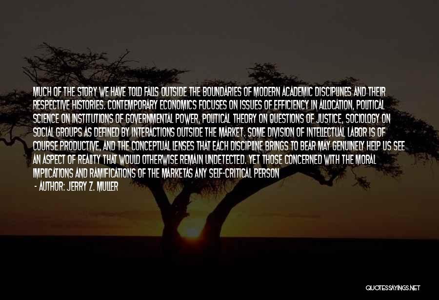 Jerry Z. Muller Quotes: Much Of The Story We Have Told Falls Outside The Boundaries Of Modern Academic Disciplines And Their Respective Histories. Contemporary