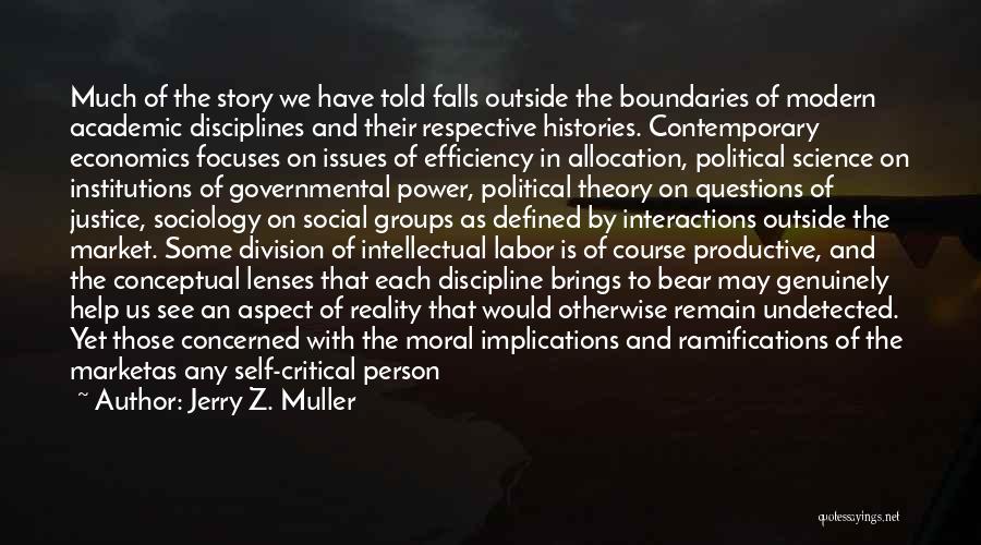 Jerry Z. Muller Quotes: Much Of The Story We Have Told Falls Outside The Boundaries Of Modern Academic Disciplines And Their Respective Histories. Contemporary