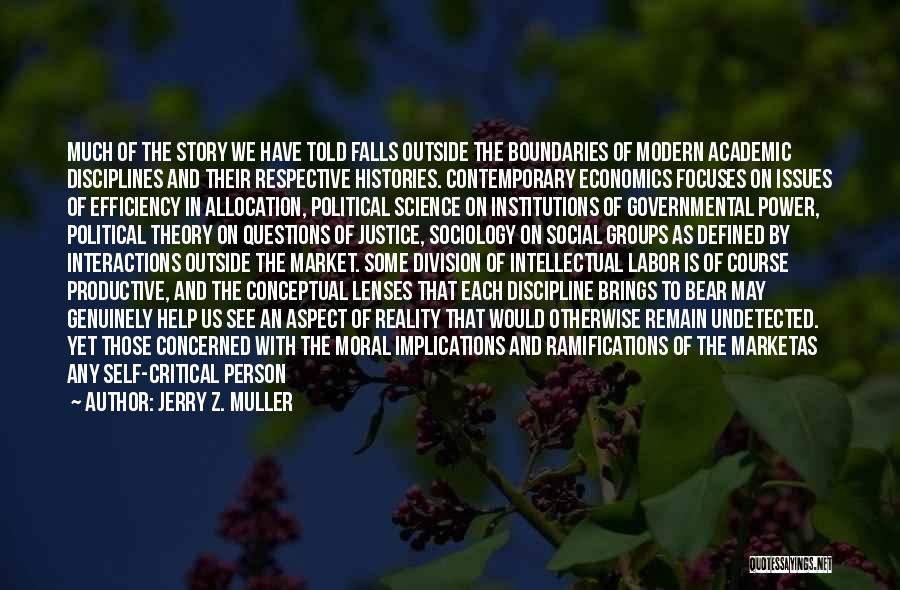 Jerry Z. Muller Quotes: Much Of The Story We Have Told Falls Outside The Boundaries Of Modern Academic Disciplines And Their Respective Histories. Contemporary