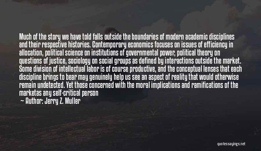 Jerry Z. Muller Quotes: Much Of The Story We Have Told Falls Outside The Boundaries Of Modern Academic Disciplines And Their Respective Histories. Contemporary