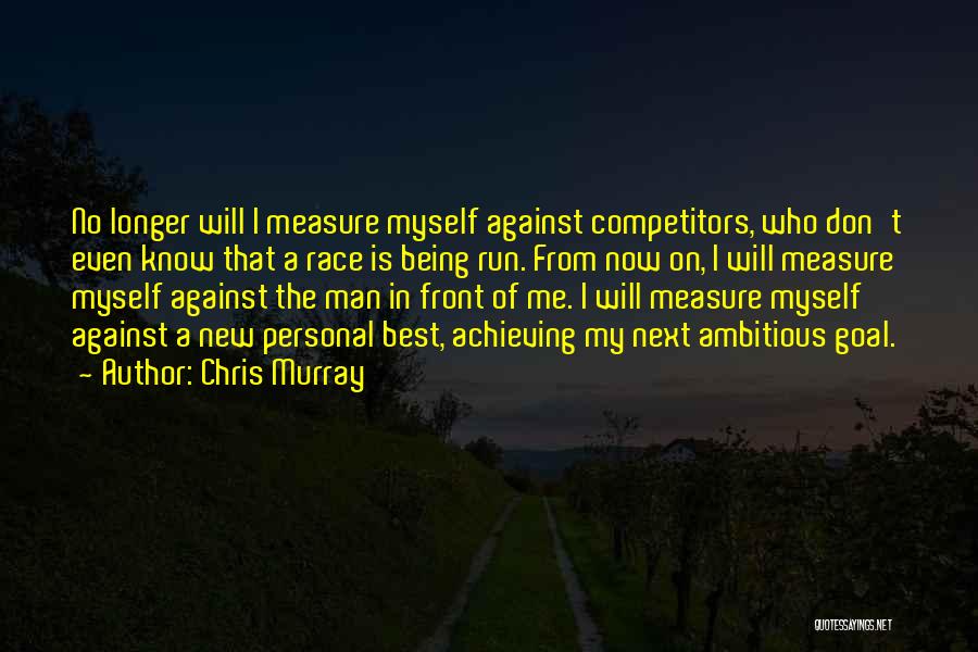 Chris Murray Quotes: No Longer Will I Measure Myself Against Competitors, Who Don't Even Know That A Race Is Being Run. From Now