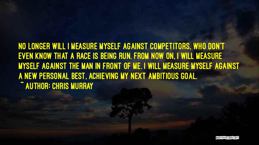 Chris Murray Quotes: No Longer Will I Measure Myself Against Competitors, Who Don't Even Know That A Race Is Being Run. From Now