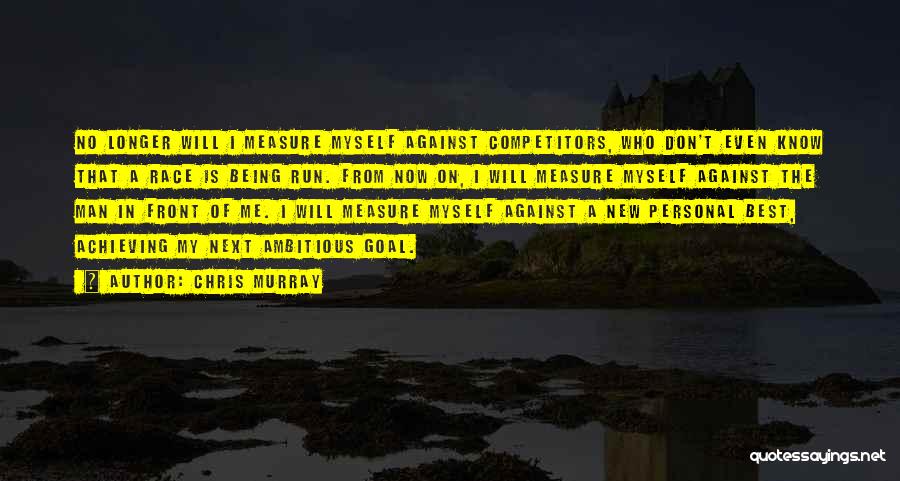 Chris Murray Quotes: No Longer Will I Measure Myself Against Competitors, Who Don't Even Know That A Race Is Being Run. From Now
