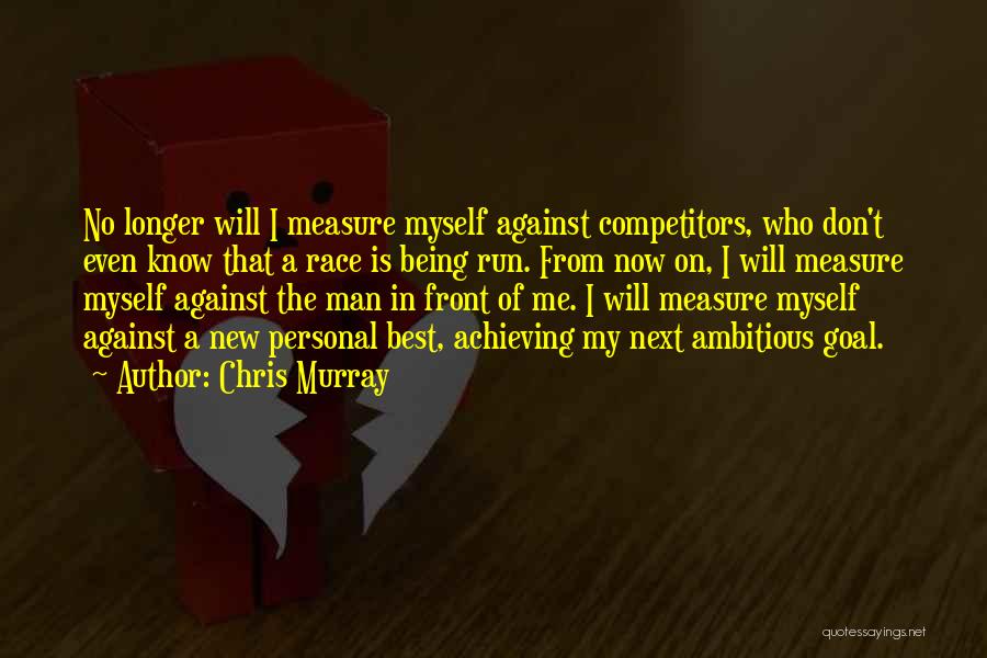 Chris Murray Quotes: No Longer Will I Measure Myself Against Competitors, Who Don't Even Know That A Race Is Being Run. From Now