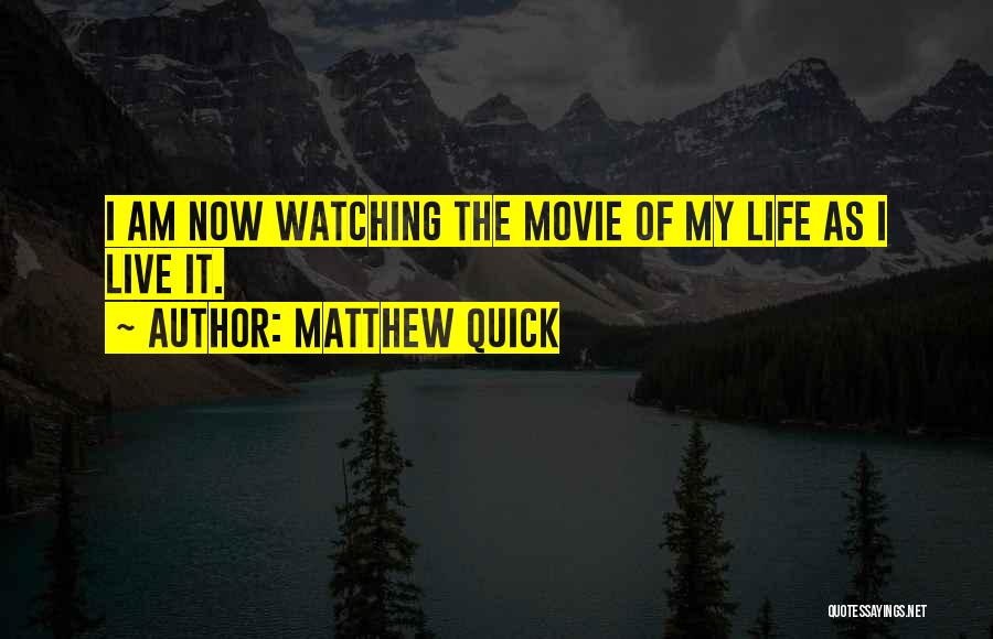 Matthew Quick Quotes: I Am Now Watching The Movie Of My Life As I Live It.