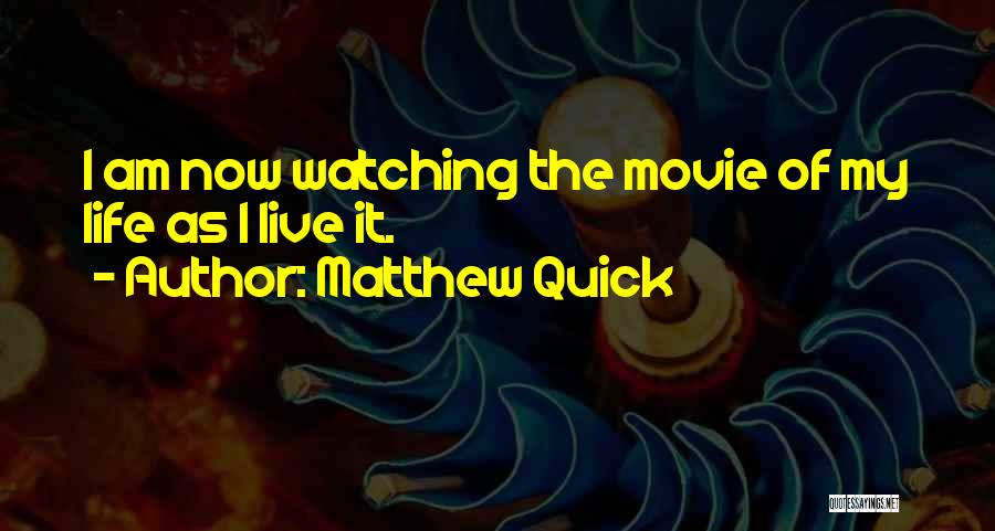 Matthew Quick Quotes: I Am Now Watching The Movie Of My Life As I Live It.