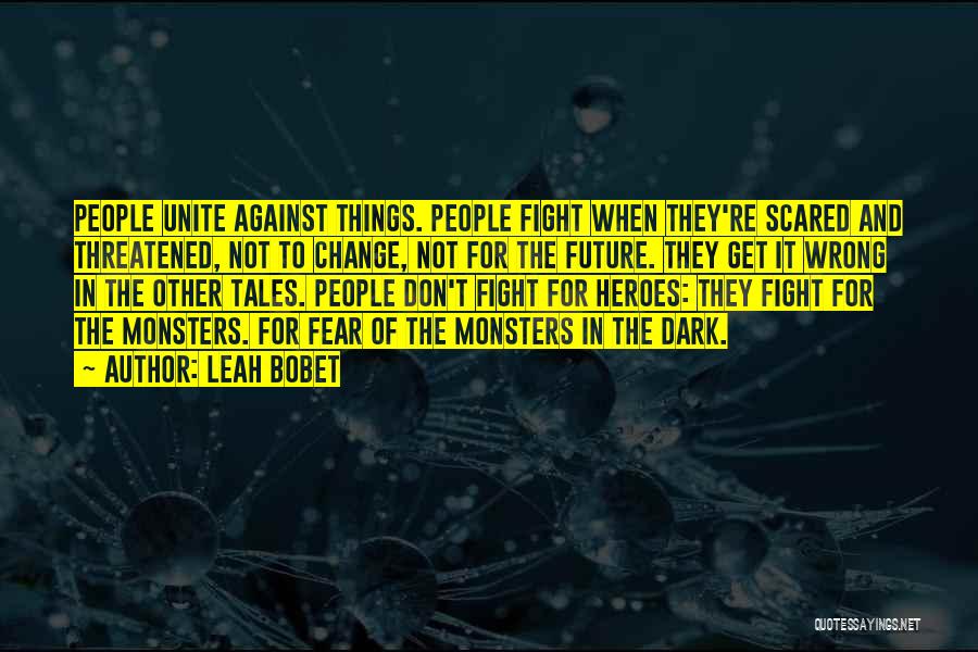 Leah Bobet Quotes: People Unite Against Things. People Fight When They're Scared And Threatened, Not To Change, Not For The Future. They Get