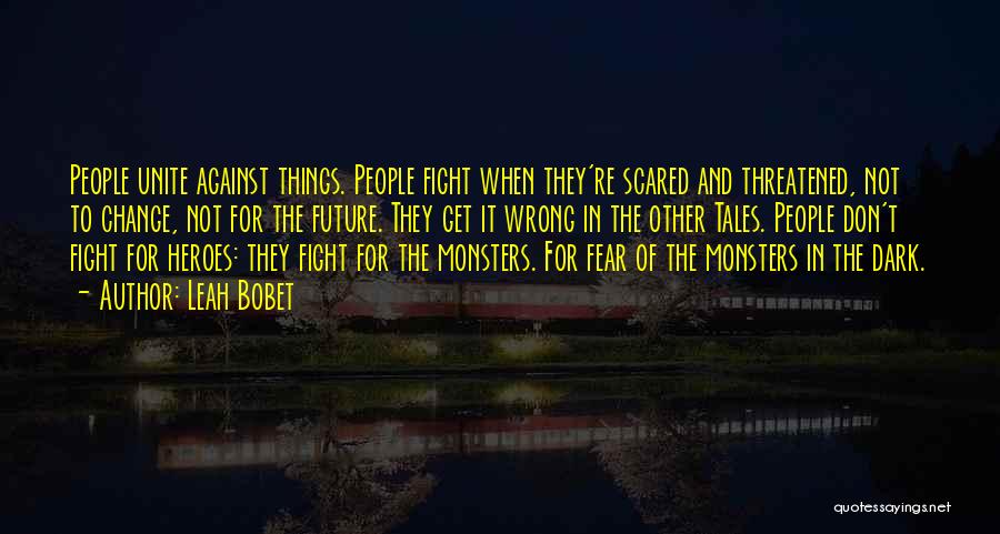 Leah Bobet Quotes: People Unite Against Things. People Fight When They're Scared And Threatened, Not To Change, Not For The Future. They Get