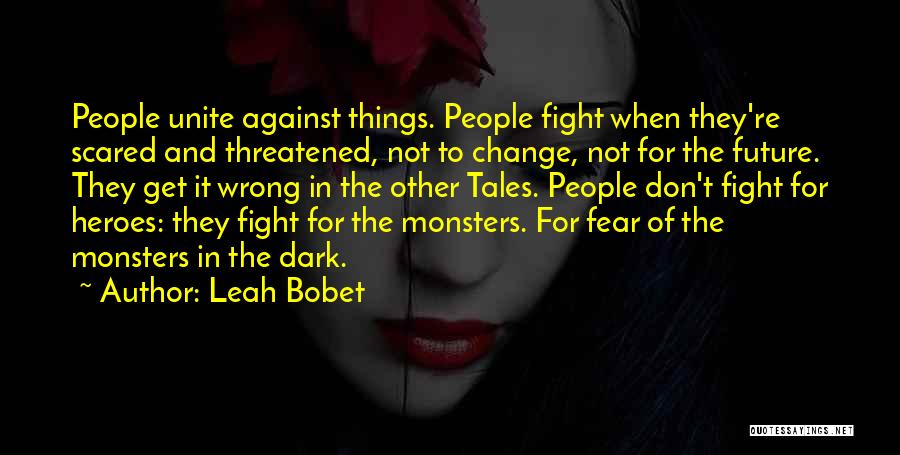 Leah Bobet Quotes: People Unite Against Things. People Fight When They're Scared And Threatened, Not To Change, Not For The Future. They Get