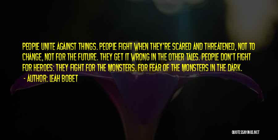 Leah Bobet Quotes: People Unite Against Things. People Fight When They're Scared And Threatened, Not To Change, Not For The Future. They Get