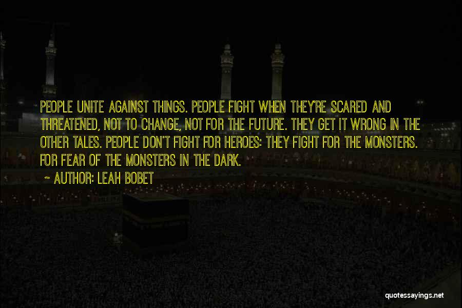 Leah Bobet Quotes: People Unite Against Things. People Fight When They're Scared And Threatened, Not To Change, Not For The Future. They Get