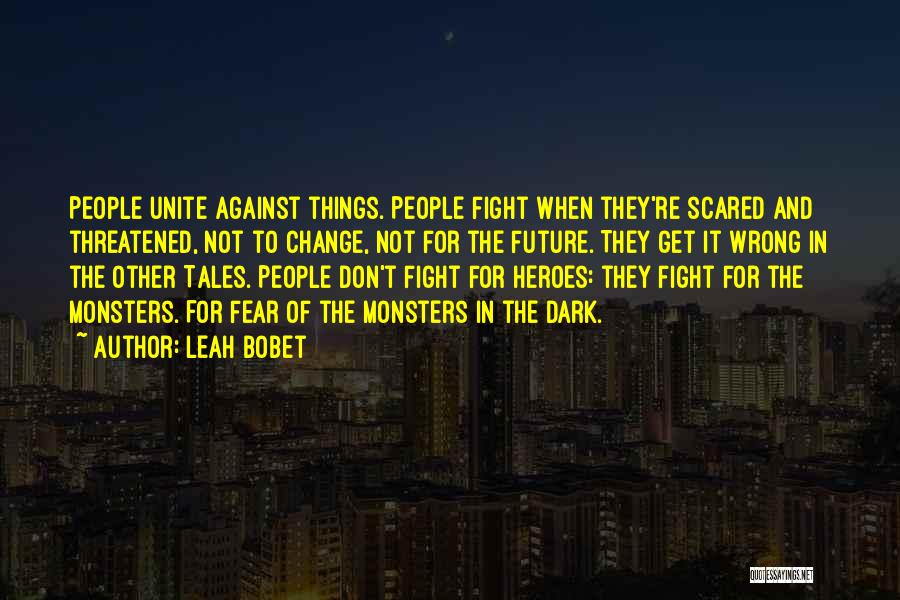 Leah Bobet Quotes: People Unite Against Things. People Fight When They're Scared And Threatened, Not To Change, Not For The Future. They Get